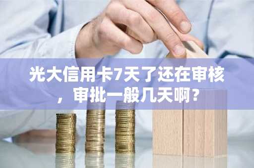 光大信用卡7天了还在审核，审批一般几天啊？