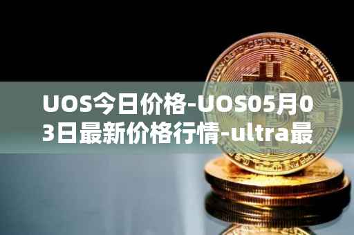 UOS今日价格-UOS05月03日最新价格行情-ultra最新走势消息