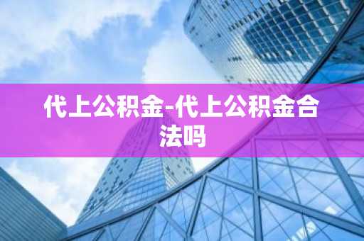 代上公积金-代上公积金合法吗