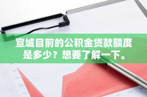 宣城目前的公积金贷款额度是多少？想要了解一下。