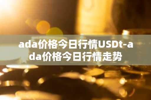 ada价格今日行情USDt-ada价格今日行情走势