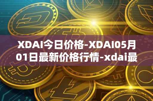 XDAI今日价格-XDAI05月01日最新价格行情-xdai最新走势消息