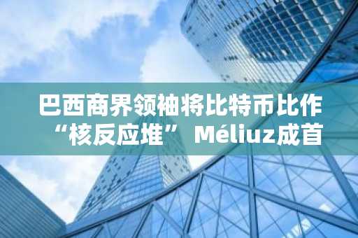 巴西商界领袖将比特币比作“核反应堆” Méliuz成首家比特币资金管理公司