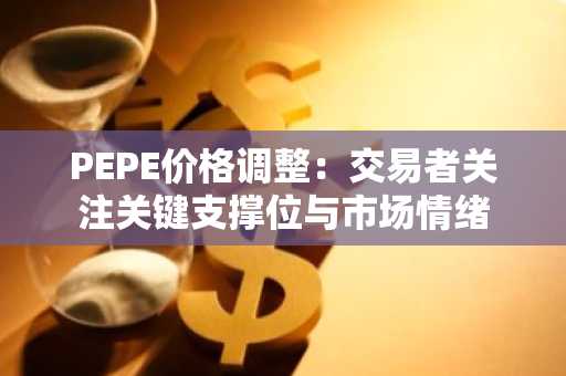 PEPE价格调整：交易者关注关键支撑位与市场情绪