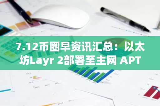 7.12币圈早资讯汇总：以太坊Layr 2部署至主网 APT解锁了约454万枚代币