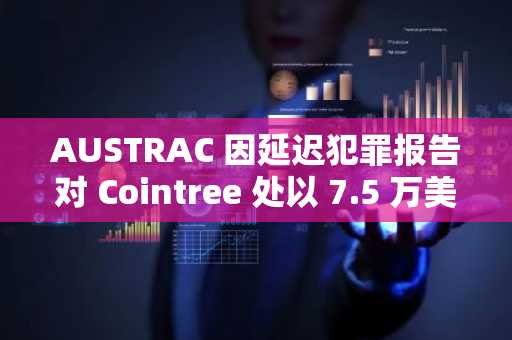 AUSTRAC 因延迟犯罪报告对 Cointree 处以 7.5 万美元罚款