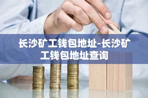 长沙矿工钱包地址-长沙矿工钱包地址查询