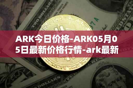 ARK今日价格-ARK05月05日最新价格行情-ark最新走势消息