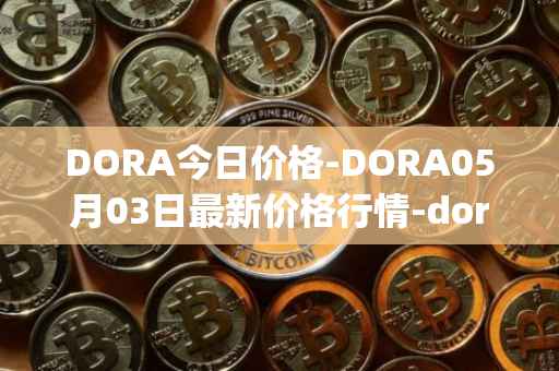 DORA今日价格-DORA05月03日最新价格行情-dora-factory最新走势消息