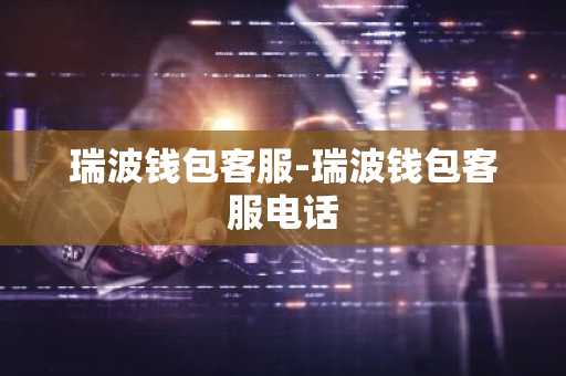 瑞波钱包客服-瑞波钱包客服电话