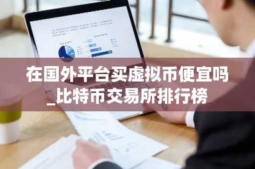 在国外平台买虚拟币便宜吗_比特币交易所排行榜
