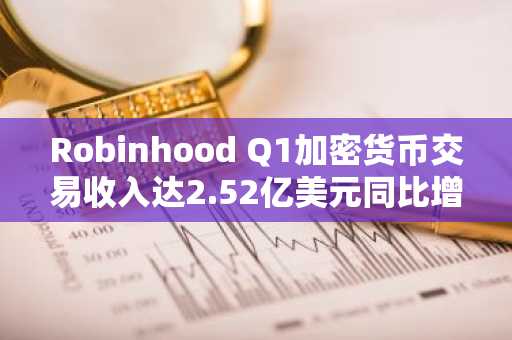 Robinhood Q1加密货币交易收入达2.52亿美元同比增长100%