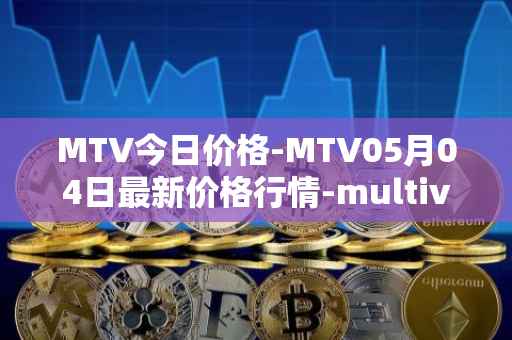 MTV今日价格-MTV05月04日最新价格行情-multivac最新走势消息