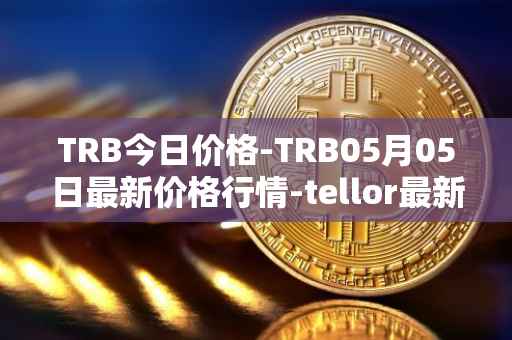 TRB今日价格-TRB05月05日最新价格行情-tellor最新走势消息