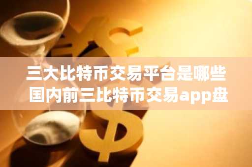 三大比特币交易平台是哪些 国内前三比特币交易app盘点