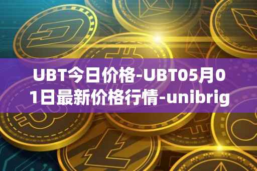 UBT今日价格-UBT05月01日最新价格行情-unibright最新走势消息