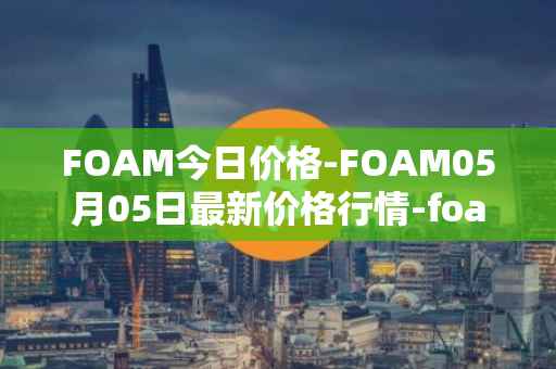 FOAM今日价格-FOAM05月05日最新价格行情-foam最新走势消息