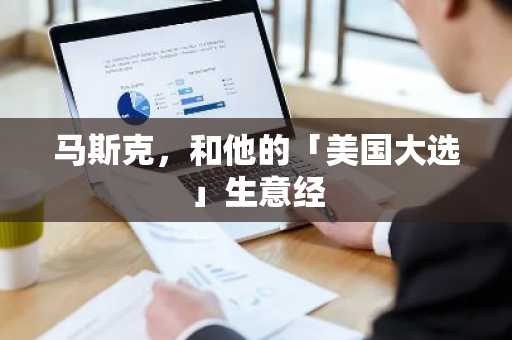 马斯克，和他的「美国大选」生意经