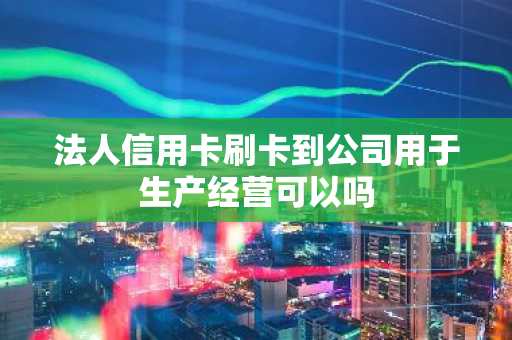 法人信用卡刷卡到公司用于生产经营可以吗