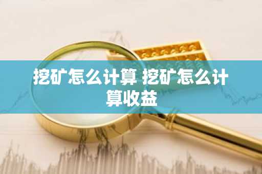 挖矿怎么计算 挖矿怎么计算收益