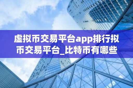 虚拟币交易平台app排行拟币交易平台_比特币有哪些？交易平台