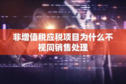 非增值税应税项目为什么不视同销售处理