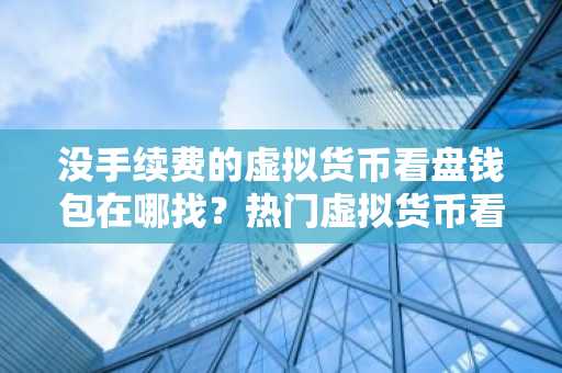 没手续费的虚拟货币看盘钱包在哪找？热门虚拟货币看盘客户端最新排名