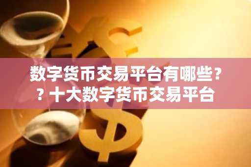 数字货币交易平台有哪些？? 十大数字货币交易平台