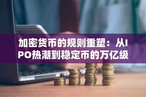 加密货币的规则重塑：从IPO热潮到稳定币的万亿级未来