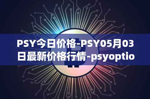 PSY今日价格-PSY05月03日最新价格行情-psyoptions最新走势消息