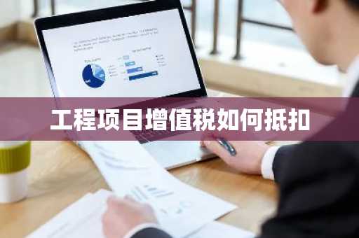 工程项目增值税如何抵扣