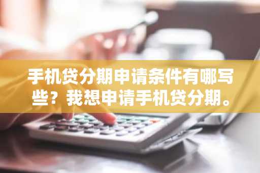 手机贷分期申请条件有哪写些？我想申请手机贷分期。