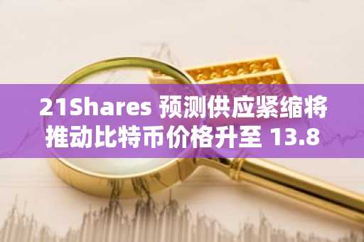 21Shares 预测供应紧缩将推动比特币价格升至 13.8 万美元