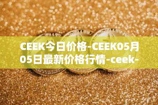 CEEK今日价格-CEEK05月05日最新价格行情-ceek-vr最新走势消息