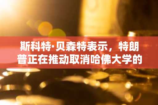 斯科特·贝森特表示，特朗普正在推动取消哈佛大学的免税地位
