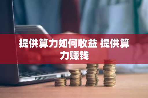 提供算力如何收益 提供算力赚钱