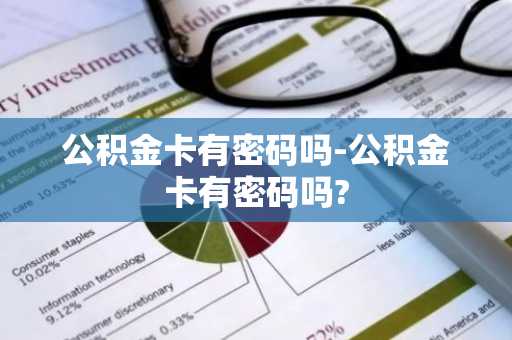 公积金卡有密码吗-公积金卡有密码吗?