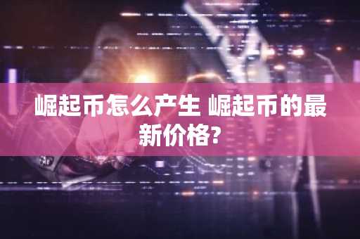 崛起币怎么产生 崛起币的最新价格?