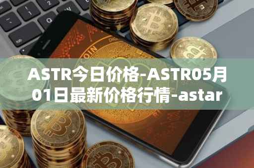 ASTR今日价格-ASTR05月01日最新价格行情-astar最新走势消息
