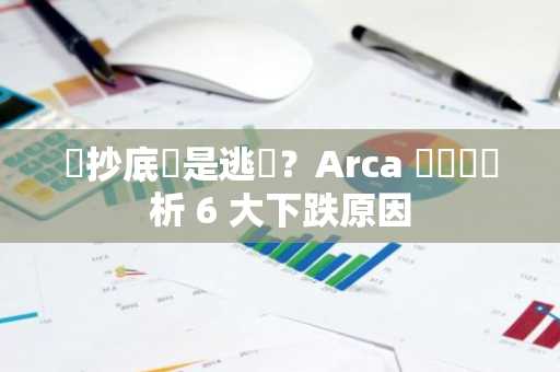 該抄底還是逃難？Arca 資訊長頗析 6 大下跌原因