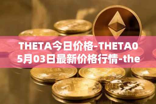 THETA今日价格-THETA05月03日最新价格行情-theta-token最新走势消息
