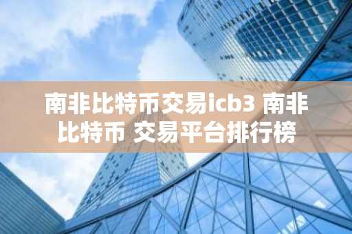 南非比特币交易icb3 南非比特币 交易平台排行榜