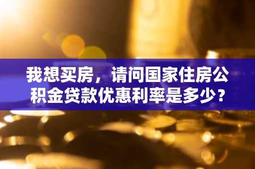 我想买房，请问国家住房公积金贷款优惠利率是多少？
