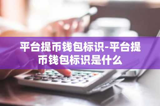 平台提币钱包标识-平台提币钱包标识是什么