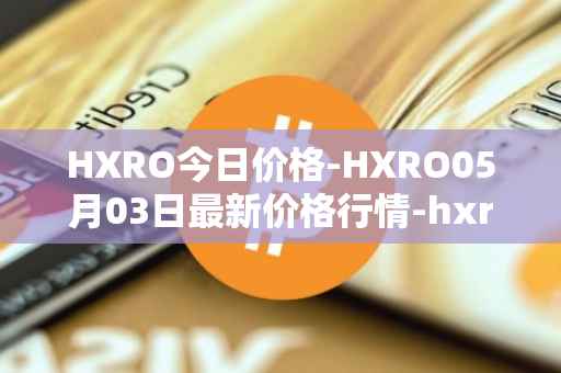 HXRO今日价格-HXRO05月03日最新价格行情-hxro最新走势消息