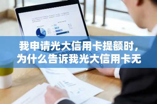 我申请光大信用卡提额时，为什么告诉我光大信用卡无法提额啊？