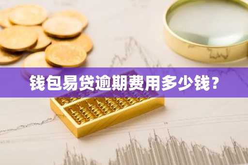 钱包易贷逾期费用多少钱？