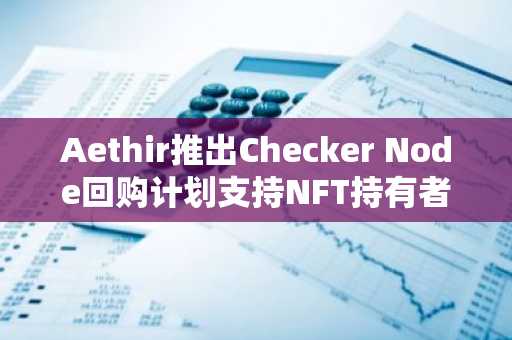 Aethir推出Checker Node回购计划支持NFT持有者