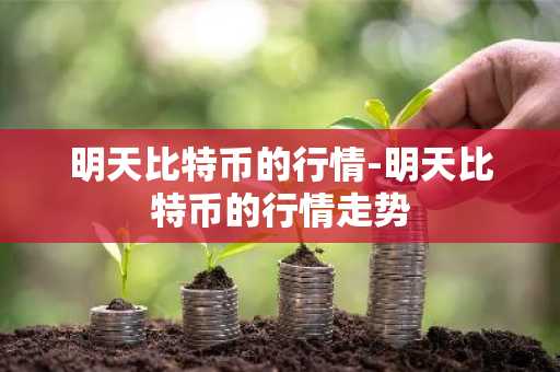 明天比特币的行情-明天比特币的行情走势