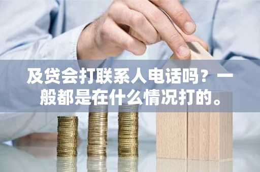 及贷会打联系人电话吗？一般都是在什么情况打的。